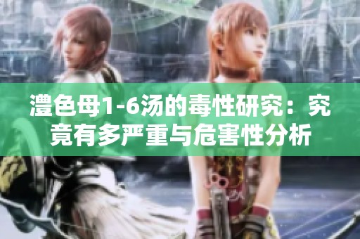 澧色母1-6汤的毒性研究：究竟有多严重与危害性分析