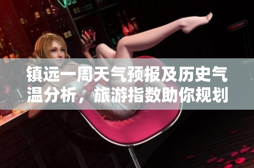 镇远一周天气预报及历史气温分析，旅游指数助你规划完美出行攻略