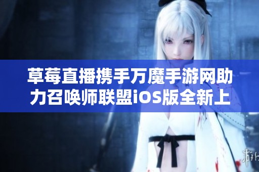 草莓直播携手万魔手游网助力召唤师联盟iOS版全新上线实时竞技体验
