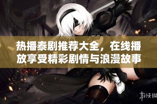 热播泰剧推荐大全，在线播放享受精彩剧情与浪漫故事