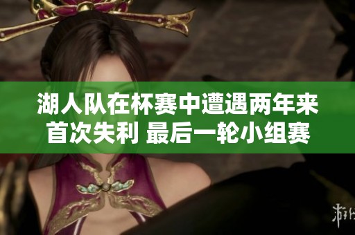 湖人队在杯赛中遭遇两年来首次失利 最后一轮小组赛对抗雷霆决定成败