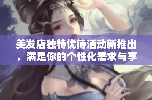 美发店独特优待活动新推出，满足你的个性化需求与享受体验