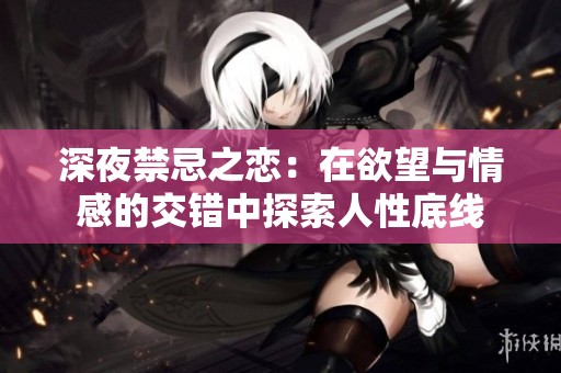 深夜禁忌之恋：在欲望与情感的交错中探索人性底线