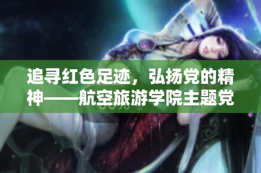追寻红色足迹，弘扬党的精神——航空旅游学院主题党日活动圆满举行
