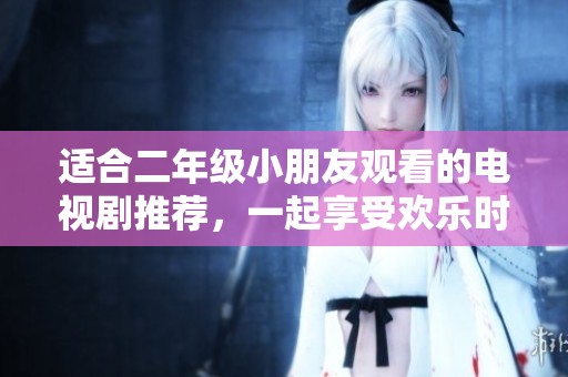 适合二年级小朋友观看的电视剧推荐，一起享受欢乐时光吧