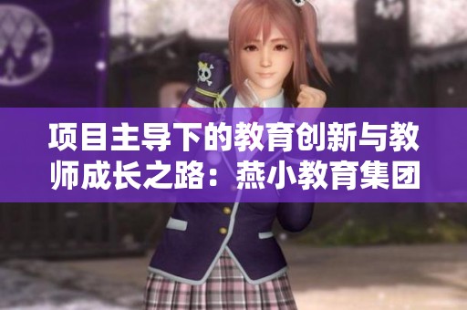 项目主导下的教育创新与教师成长之路：燕小教育集团的实践探索与成效分析