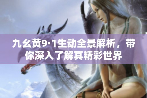 九幺黄9·1生动全景解析，带你深入了解其精彩世界