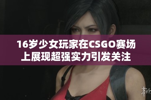 16岁少女玩家在CSGO赛场上展现超强实力引发关注
