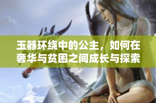 玉器环绕中的公主，如何在奢华与贫困之间成长与探索