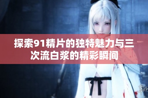 探索91精片的独特魅力与三次流白浆的精彩瞬间