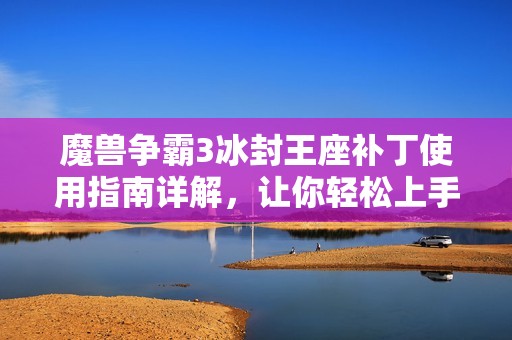 魔兽争霸3冰封王座补丁使用指南详解，让你轻松上手全新游戏体验