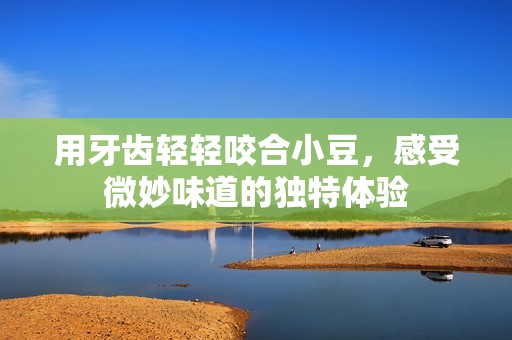 用牙齿轻轻咬合小豆，感受微妙味道的独特体验