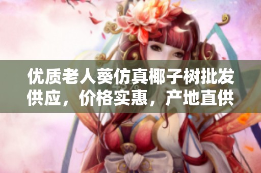 优质老人葵仿真椰子树批发供应，价格实惠，产地直供，尽享热带风情与自然美感