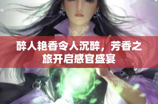 醉人艳香令人沉醉，芳香之旅开启感官盛宴