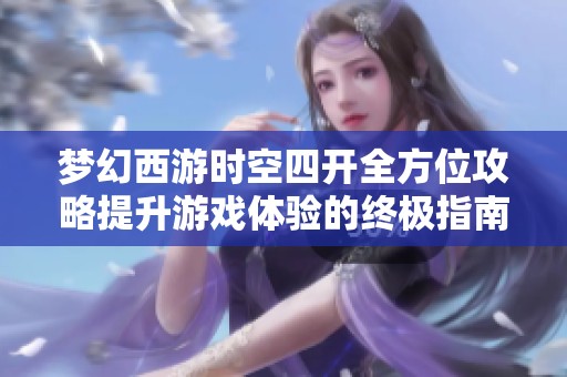 梦幻西游时空四开全方位攻略提升游戏体验的终极指南与必胜技巧分享