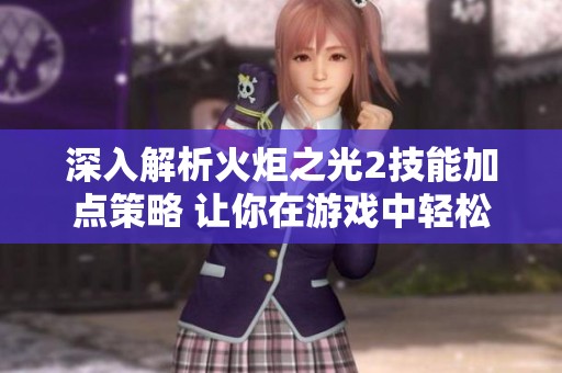 深入解析火炬之光2技能加点策略 让你在游戏中轻松应对挑战