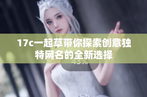 17c一起草带你探索创意独特网名的全新选择