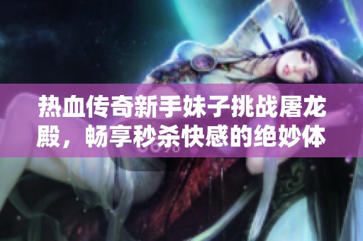 热血传奇新手妹子挑战屠龙殿，畅享秒杀快感的绝妙体验与快乐探索之旅