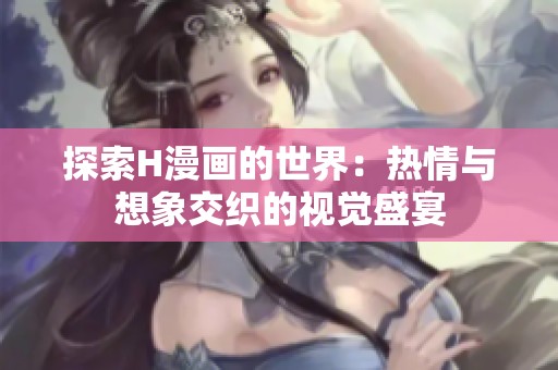 探索H漫画的世界：热情与想象交织的视觉盛宴