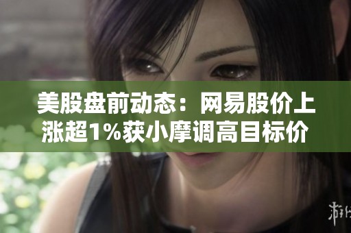 美股盘前动态：网易股价上涨超1%获小摩调高目标价并被评为数字先锋