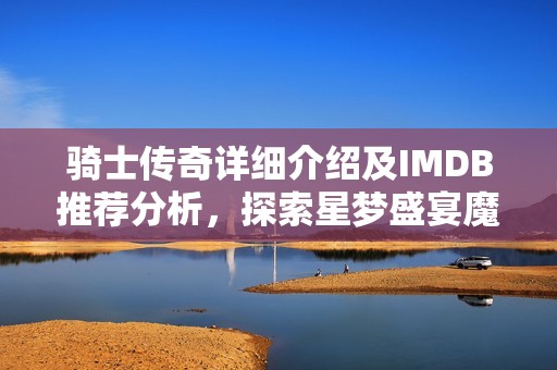 骑士传奇详细介绍及IMDB推荐分析，探索星梦盛宴魔方的魅力与精彩之处