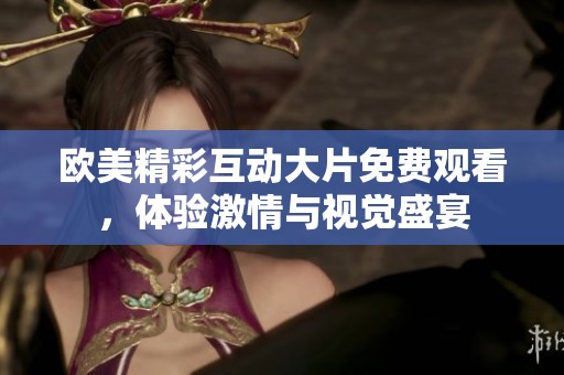 欧美精彩互动大片免费观看，体验激情与视觉盛宴
