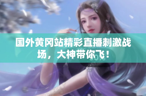 国外黄冈站精彩直播刺激战场，大神带你飞！