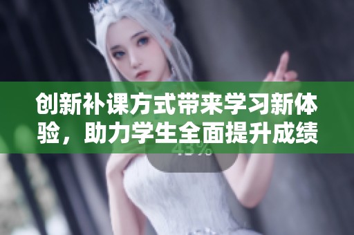 创新补课方式带来学习新体验，助力学生全面提升成绩