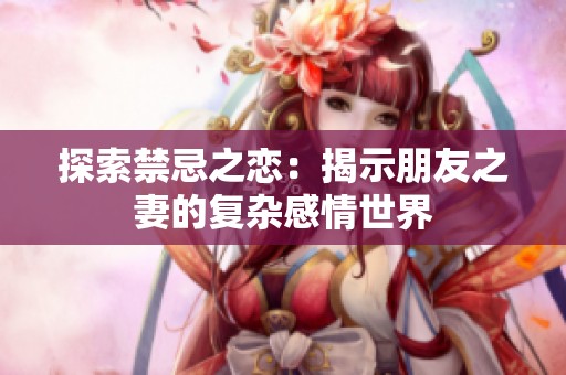 探索禁忌之恋：揭示朋友之妻的复杂感情世界