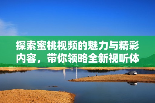 探索蜜桃视频的魅力与精彩内容，带你领略全新视听体验