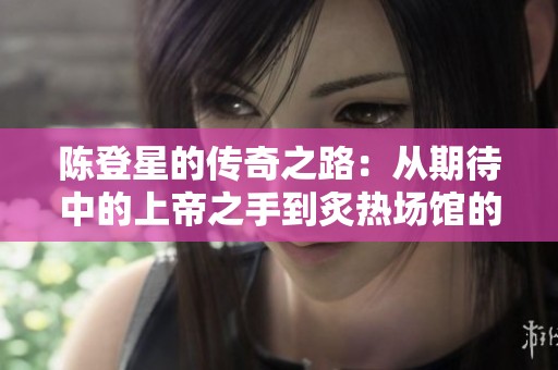 陈登星的传奇之路：从期待中的上帝之手到炙热场馆的扣篮英雄