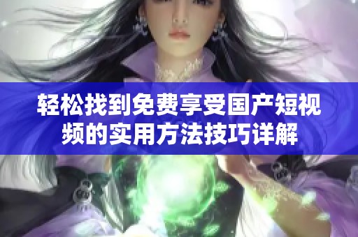 轻松找到免费享受国产短视频的实用方法技巧详解