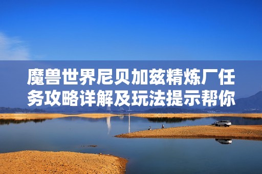 魔兽世界尼贝加兹精炼厂任务攻略详解及玩法提示帮你轻松完成任务