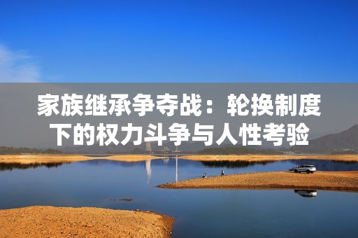 家族继承争夺战：轮换制度下的权力斗争与人性考验