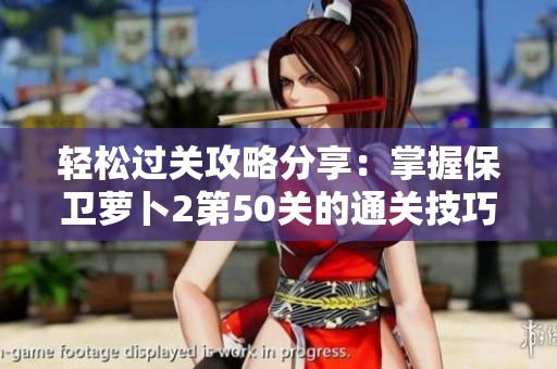 轻松过关攻略分享：掌握保卫萝卜2第50关的通关技巧与策略揭秘