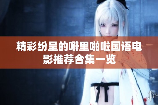 精彩纷呈的噼里啪啦国语电影推荐合集一览