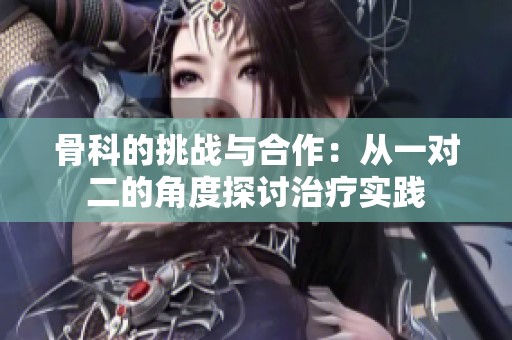骨科的挑战与合作：从一对二的角度探讨治疗实践