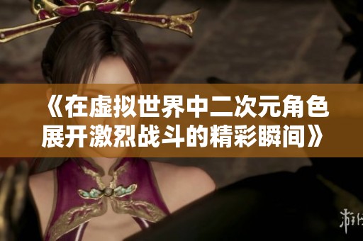 《在虚拟世界中二次元角色展开激烈战斗的精彩瞬间》