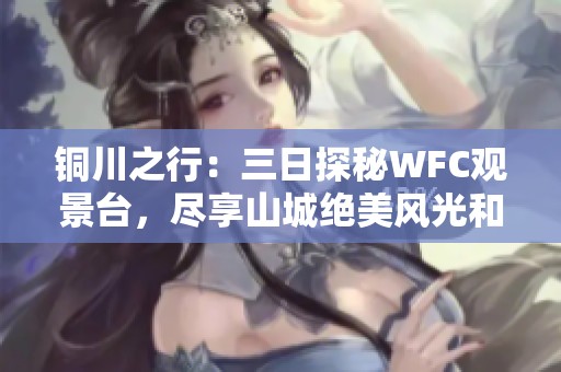 铜川之行：三日探秘WFC观景台，尽享山城绝美风光和丰富文化体验