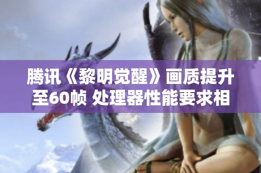 腾讯《黎明觉醒》画质提升至60帧 处理器性能要求相应提高