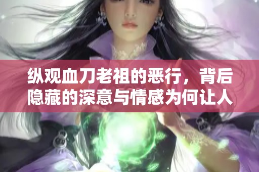纵观血刀老祖的恶行，背后隐藏的深意与情感为何让人对他产生复杂情感