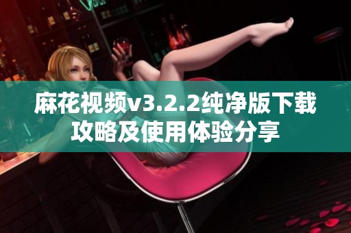 麻花视频v3.2.2纯净版下载攻略及使用体验分享