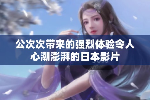 公次次带来的强烈体验令人心潮澎湃的日本影片