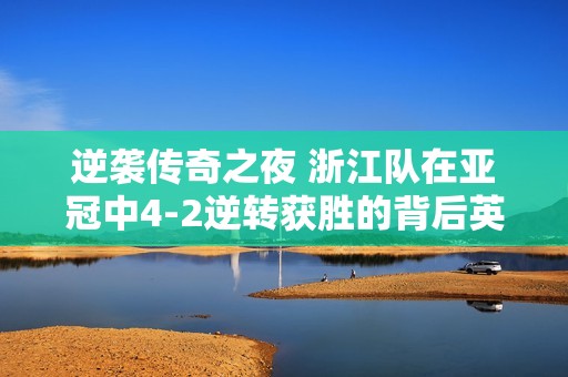 逆袭传奇之夜 浙江队在亚冠中4-2逆转获胜的背后英雄与精彩故事揭秘