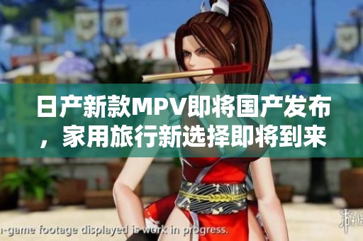 日产新款MPV即将国产发布，家用旅行新选择即将到来