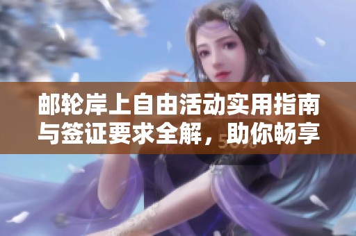 邮轮岸上自由活动实用指南与签证要求全解，助你畅享全球旅行乐趣