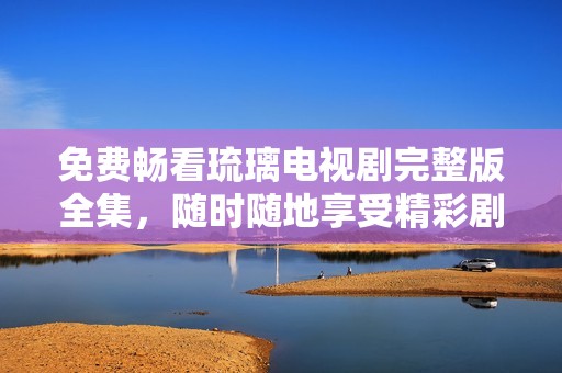 免费畅看琉璃电视剧完整版全集，随时随地享受精彩剧情
