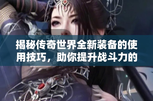 揭秘传奇世界全新装备的使用技巧，助你提升战斗力的秘密武器大公开