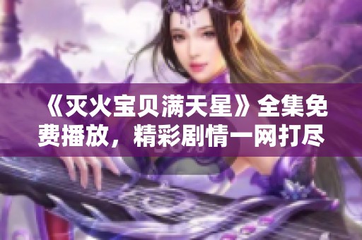 《灭火宝贝满天星》全集免费播放，精彩剧情一网打尽！
