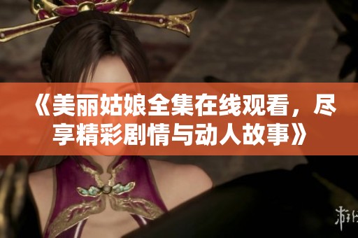 《美丽姑娘全集在线观看，尽享精彩剧情与动人故事》